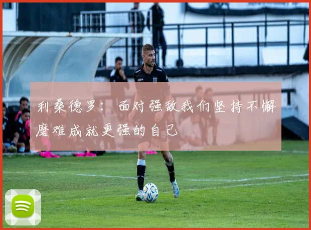 利桑德罗：面对强敌我们坚持不懈磨难成就更强的自己