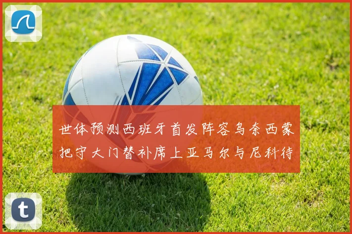 世体预测西班牙首发阵容乌奈西蒙把守大门替补席上亚马尔与尼科待命