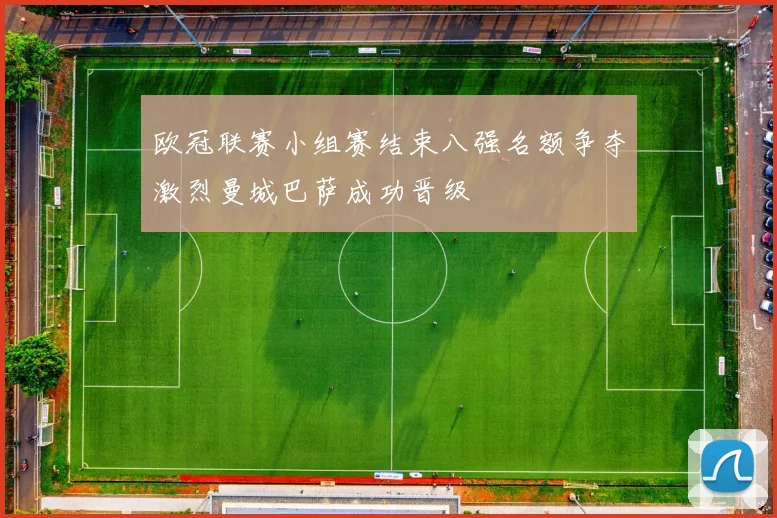 欧冠联赛小组赛结束八强名额争夺激烈曼城巴萨成功晋级