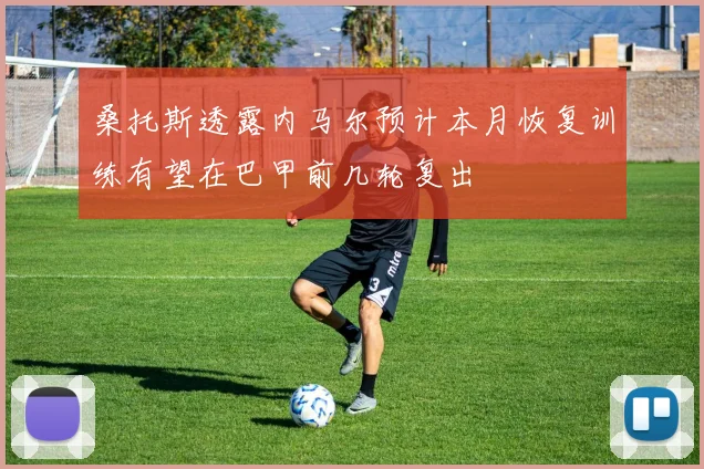 桑托斯透露内马尔预计本月恢复训练有望在巴甲前几轮复出