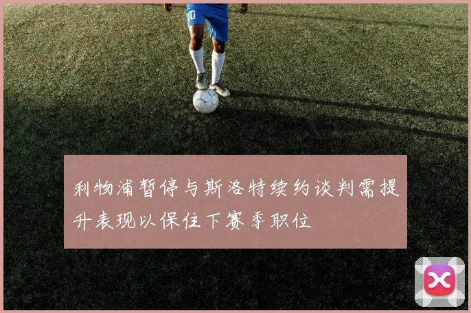 利物浦暂停与斯洛特续约谈判需提升表现以保住下赛季职位