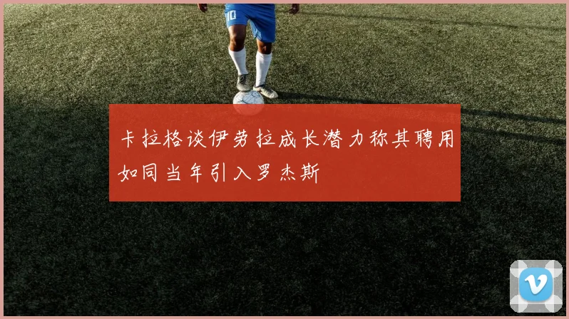 卡拉格谈伊劳拉成长潜力称其聘用如同当年引入罗杰斯
