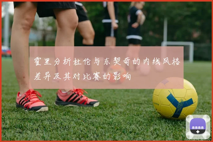 霍里分析杜伦与东契奇的内线风格差异及其对比赛的影响