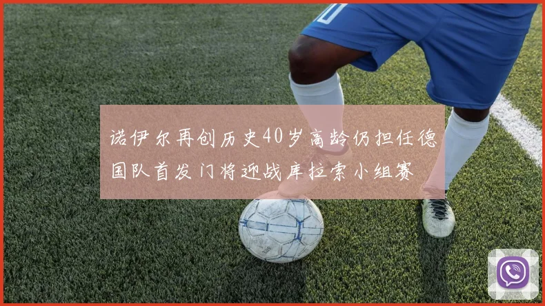 诺伊尔再创历史40岁高龄仍担任德国队首发门将迎战库拉索小组赛