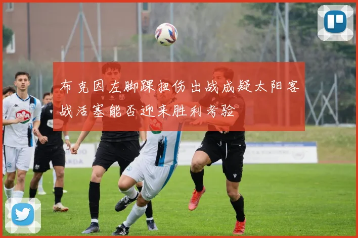 布克因左脚踝扭伤出战成疑太阳客战活塞能否迎来胜利考验