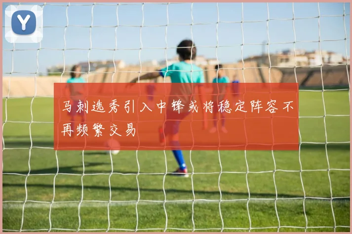 马刺选秀引入中锋或将稳定阵容不再频繁交易
