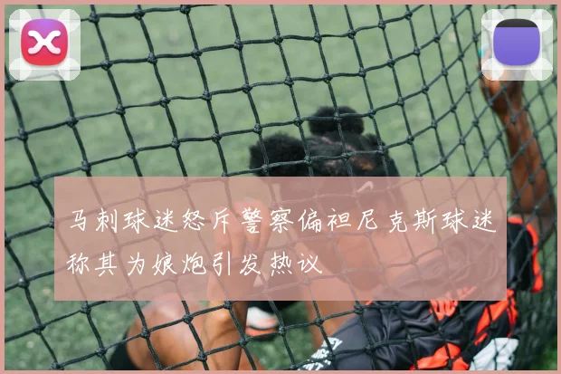 马刺球迷怒斥警察偏袒尼克斯球迷称其为娘炮引发热议