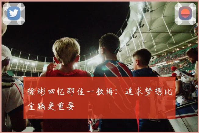 徐彬回忆邵佳一教诲：追求梦想比金钱更重要