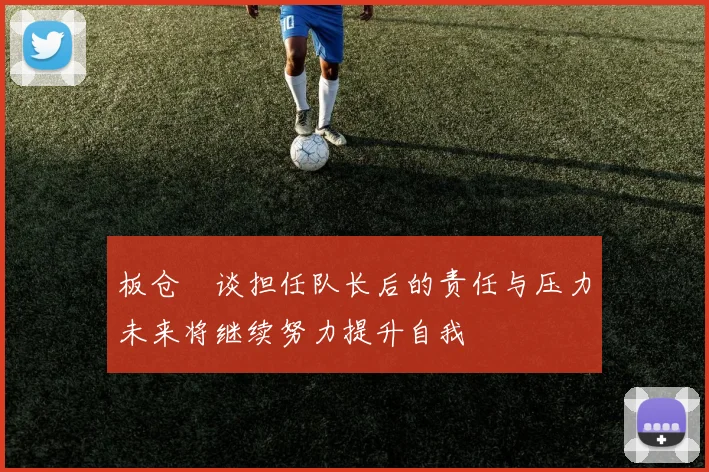 板仓滉谈担任队长后的责任与压力未来将继续努力提升自我