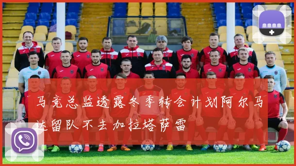 马竞总监透露冬季转会计划阿尔马达留队不去加拉塔萨雷