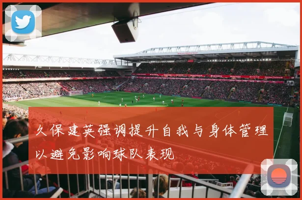 久保建英强调提升自我与身体管理以避免影响球队表现