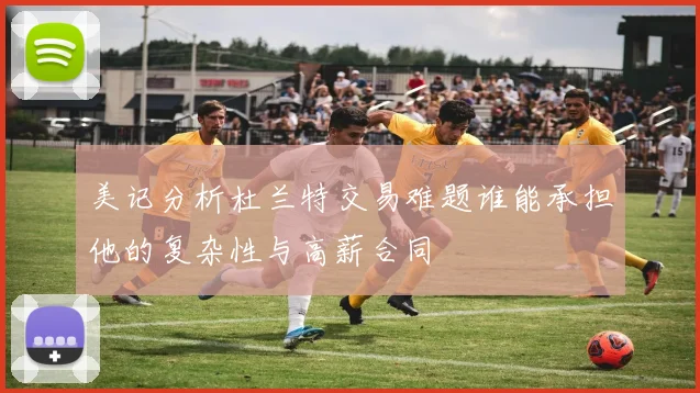 美记分析杜兰特交易难题谁能承担他的复杂性与高薪合同