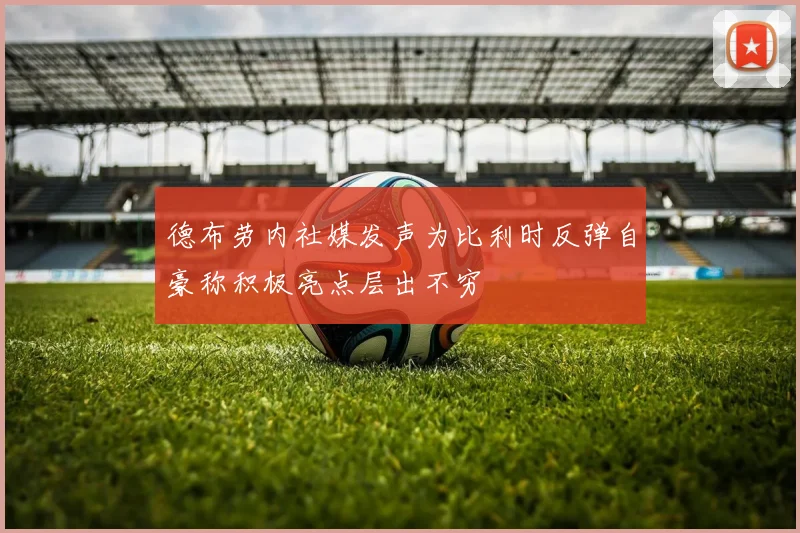 德布劳内社媒发声为比利时反弹自豪称积极亮点层出不穷