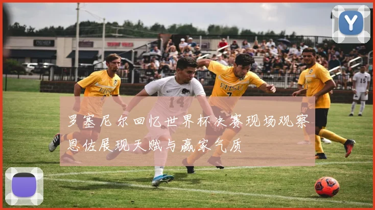 罗塞尼尔回忆世界杯决赛现场观察恩佐展现天赋与赢家气质