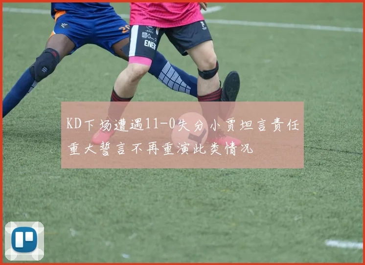 KD下场遭遇11-0失分小贾坦言责任重大誓言不再重演此类情况