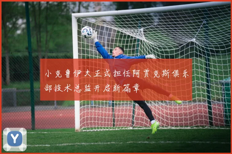 小克鲁伊夫正式担任阿贾克斯俱乐部技术总监开启新篇章