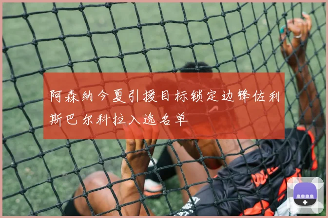 阿森纳今夏引援目标锁定边锋佐利斯巴尔科拉入选名单