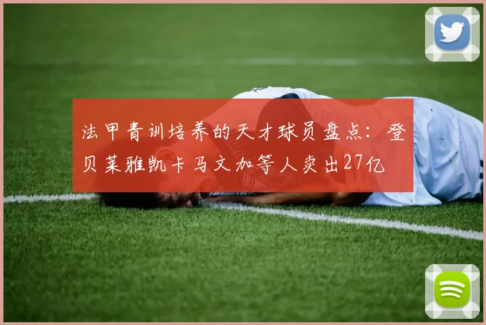法甲青训培养的天才球员盘点：登贝莱雅凯卡马文加等人卖出27亿