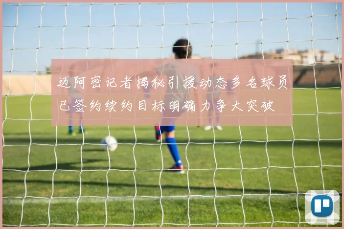 迈阿密记者揭秘引援动态多名球员已签约续约目标明确力争大突破