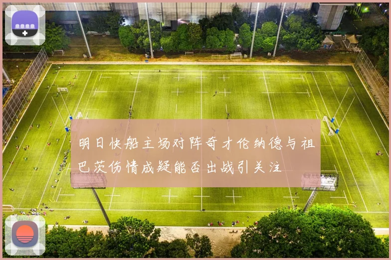 明日快船主场对阵奇才伦纳德与祖巴茨伤情成疑能否出战引关注