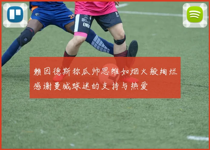 赖因德斯称瓜帅思维如烟火般绚烂感谢曼城球迷的支持与热爱