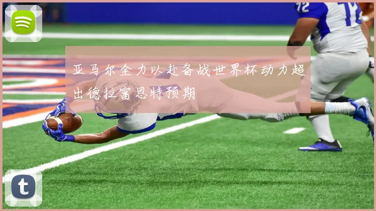 亚马尔全力以赴备战世界杯动力超出德拉富恩特预期