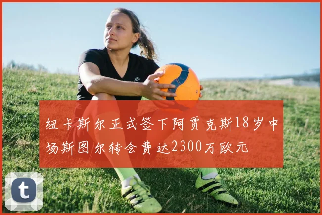 纽卡斯尔正式签下阿贾克斯18岁中场斯图尔转会费达2300万欧元